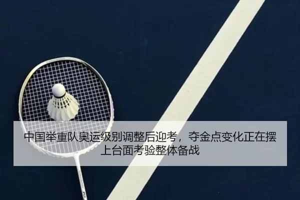 中国举重队奥运级别调整后迎考，夺金点变化正在摆上台面考验整体备战